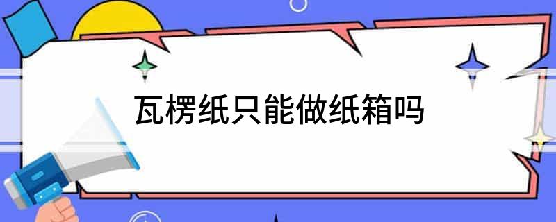 瓦楞纸只能做纸箱吗(图1)