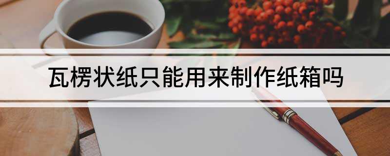 九游娱乐：瓦楞状纸只能用来制作纸箱吗(图1)