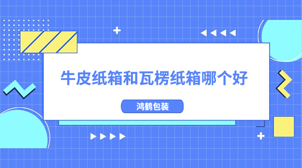 牛皮纸箱和瓦楞纸箱哪个好？有什么区别(图1)