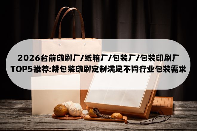 九游娱乐：2026台前印刷厂纸箱厂包装厂包装印刷厂TOP5推荐：耕定(图1)